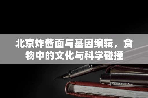北京炸酱面与基因编辑，食物中的文化与科学碰撞