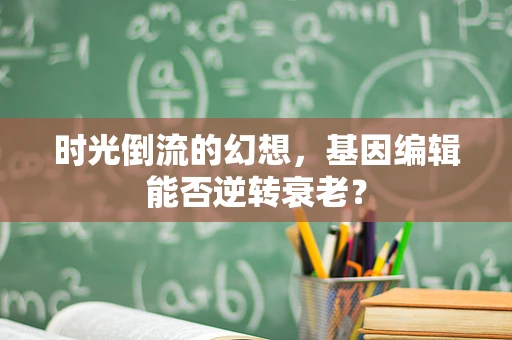 时光倒流的幻想，基因编辑能否逆转衰老？