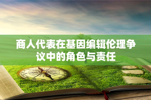商人代表在基因编辑伦理争议中的角色与责任
