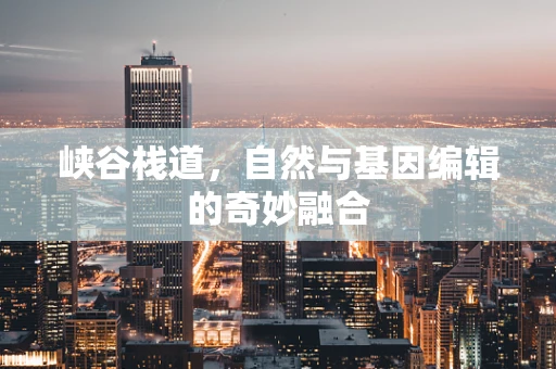 峡谷栈道，自然与基因编辑的奇妙融合