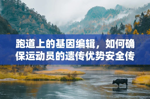 跑道上的基因编辑，如何确保运动员的遗传优势安全传递？