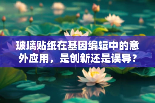 玻璃贴纸在基因编辑中的意外应用，是创新还是误导？