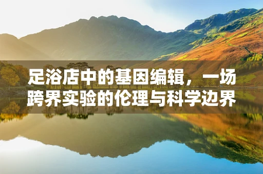 足浴店中的基因编辑，一场跨界实验的伦理与科学边界？