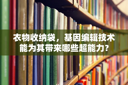 衣物收纳袋，基因编辑技术能为其带来哪些超能力？