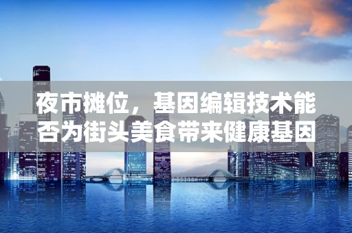 夜市摊位，基因编辑技术能否为街头美食带来健康基因？