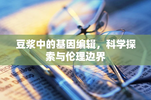 豆浆中的基因编辑，科学探索与伦理边界