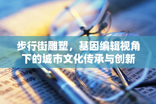 步行街雕塑，基因编辑视角下的城市文化传承与创新