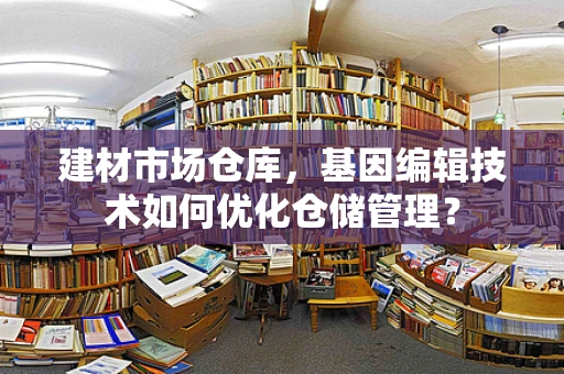 建材市场仓库，基因编辑技术如何优化仓储管理？