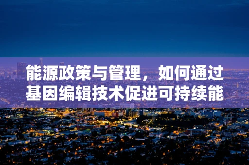 能源政策与管理，如何通过基因编辑技术促进可持续能源发展？
