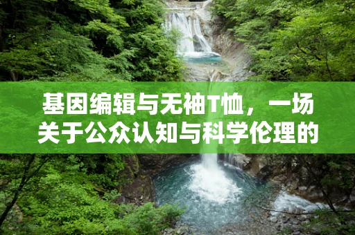 基因编辑与无袖T恤，一场关于公众认知与科学伦理的夏日对话