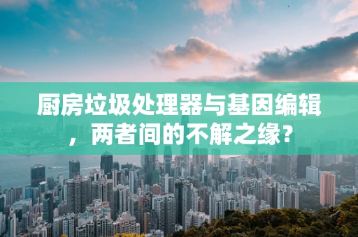 厨房垃圾处理器与基因编辑，两者间的不解之缘？