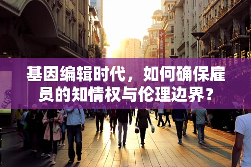 基因编辑时代，如何确保雇员的知情权与伦理边界？