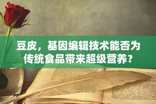 豆皮，基因编辑技术能否为传统食品带来超级营养？