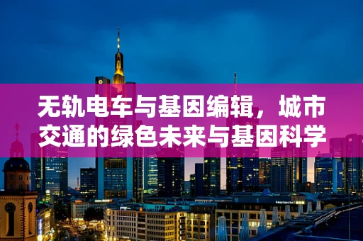 无轨电车与基因编辑，城市交通的绿色未来与基因科学的跨界思考