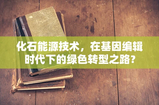 化石能源技术，在基因编辑时代下的绿色转型之路？