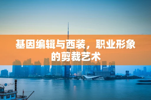 基因编辑与西装，职业形象的剪裁艺术