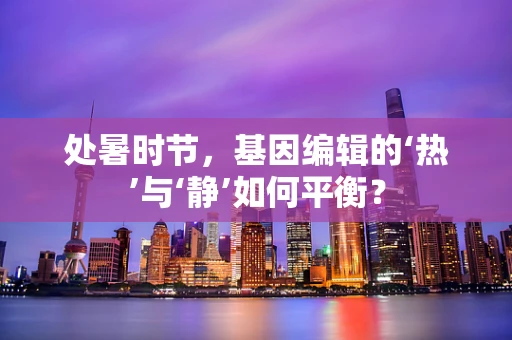 处暑时节，基因编辑的‘热’与‘静’如何平衡？