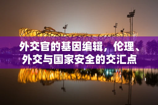 外交官的基因编辑，伦理、外交与国家安全的交汇点
