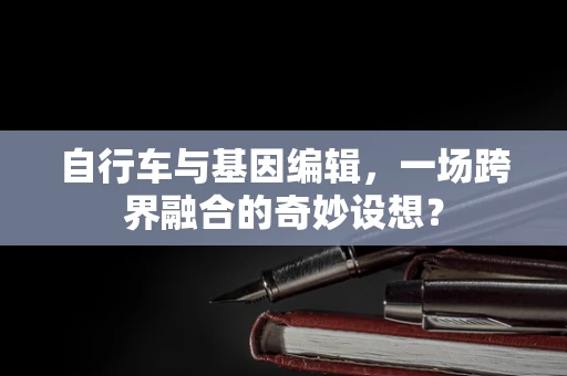 自行车与基因编辑，一场跨界融合的奇妙设想？