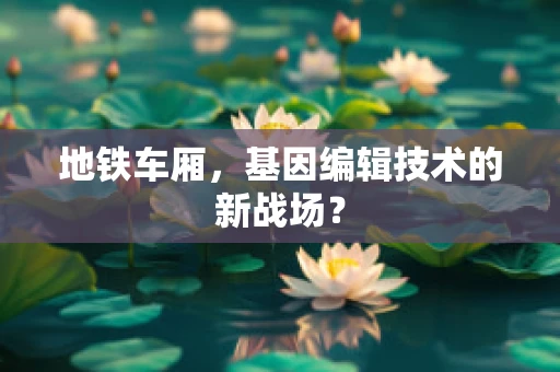 地铁车厢，基因编辑技术的新战场？
