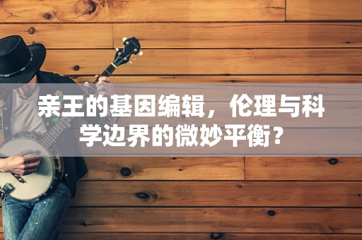 亲王的基因编辑，伦理与科学边界的微妙平衡？