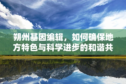 朔州基因编辑，如何确保地方特色与科学进步的和谐共生？