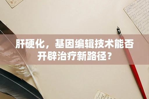 肝硬化，基因编辑技术能否开辟治疗新路径？