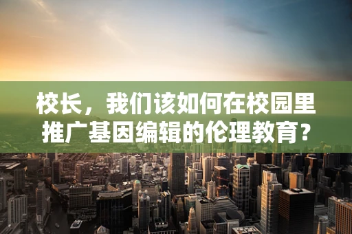 校长，我们该如何在校园里推广基因编辑的伦理教育？
