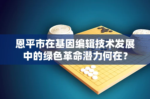 恩平市在基因编辑技术发展中的绿色革命潜力何在？