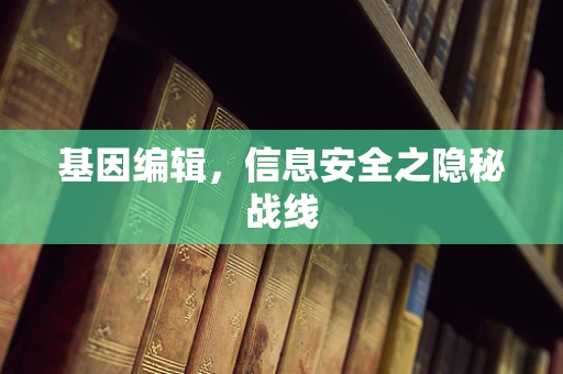 基因编辑，信息安全之隐秘战线