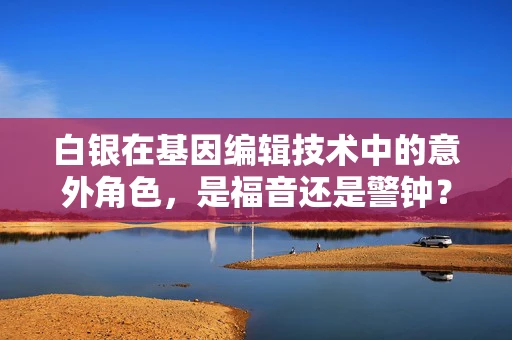 白银在基因编辑技术中的意外角色，是福音还是警钟？