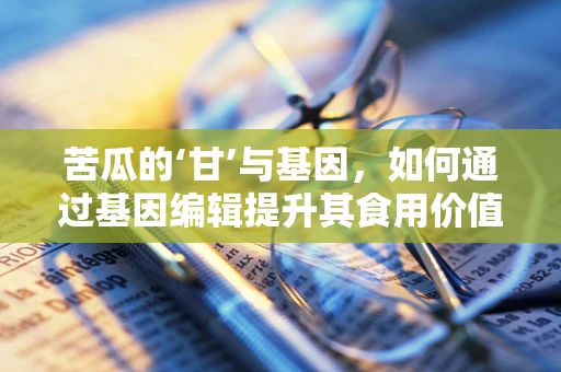 苦瓜的‘甘’与基因，如何通过基因编辑提升其食用价值？