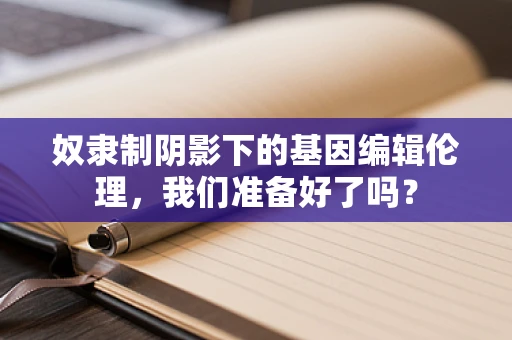 奴隶制阴影下的基因编辑伦理，我们准备好了吗？