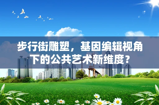 步行街雕塑，基因编辑视角下的公共艺术新维度？