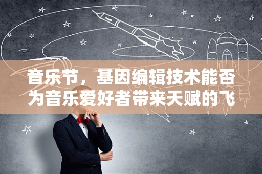 音乐节，基因编辑技术能否为音乐爱好者带来天赋的飞跃？