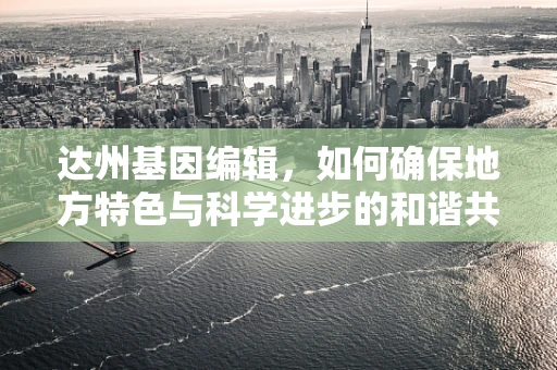 达州基因编辑，如何确保地方特色与科学进步的和谐共生？