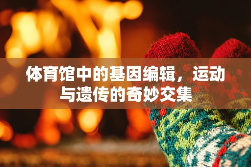 体育馆中的基因编辑，运动与遗传的奇妙交集