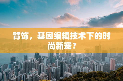 臂饰，基因编辑技术下的时尚新宠？
