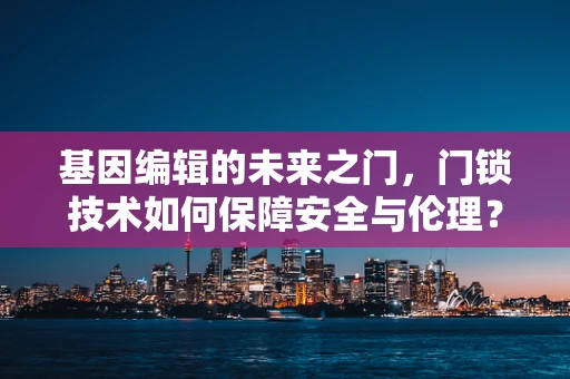 基因编辑的未来之门，门锁技术如何保障安全与伦理？