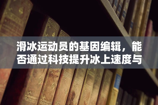 滑冰运动员的基因编辑，能否通过科技提升冰上速度与耐力？