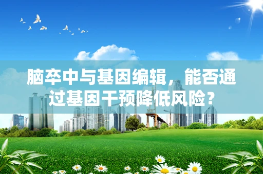 脑卒中与基因编辑，能否通过基因干预降低风险？