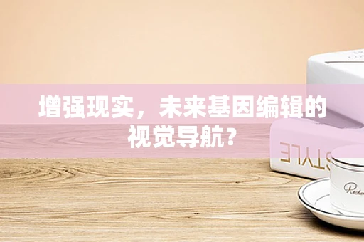 增强现实，未来基因编辑的视觉导航？
