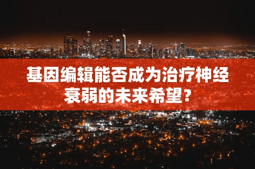 基因编辑能否成为治疗神经衰弱的未来希望？