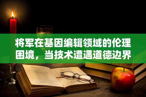 将军在基因编辑领域的伦理困境，当技术遭遇道德边界