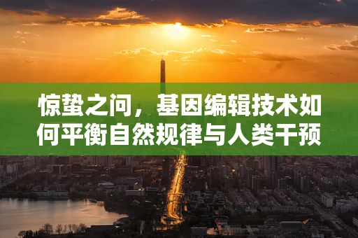 惊蛰之问，基因编辑技术如何平衡自然规律与人类干预的边界？
