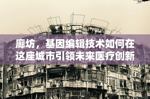 廊坊，基因编辑技术如何在这座城市引领未来医疗创新？