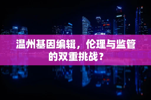 温州基因编辑，伦理与监管的双重挑战？