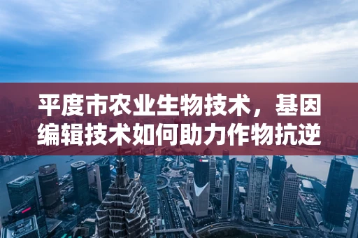 平度市农业生物技术，基因编辑技术如何助力作物抗逆性提升？
