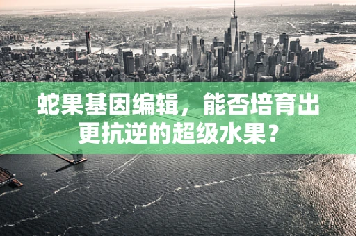 蛇果基因编辑，能否培育出更抗逆的超级水果？