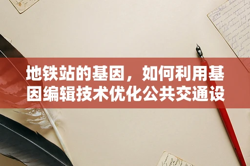 地铁站的基因，如何利用基因编辑技术优化公共交通设施？